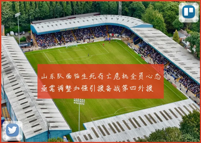 山东队面临生死存亡危机全员心态亟需调整加强引援备战第四外援