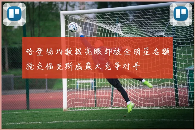 哈登场均数据亮眼却被全明星名额抢走福克斯成最大竞争对手