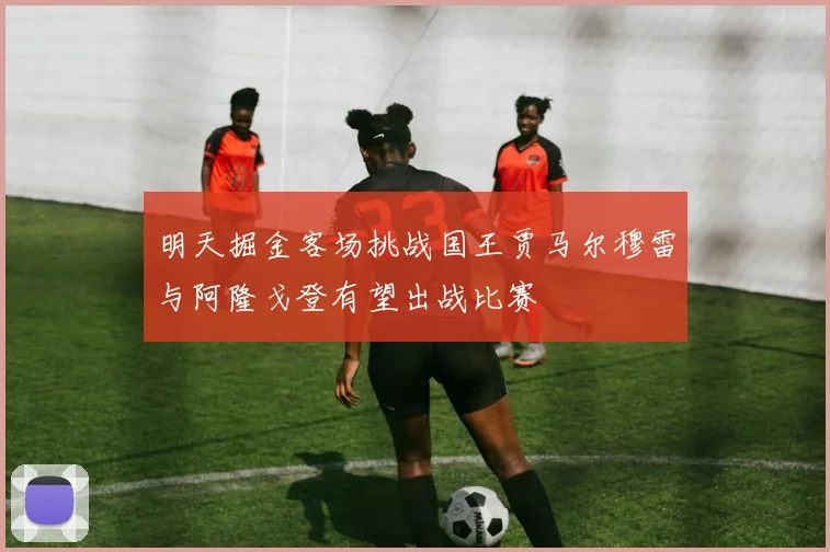 明天掘金客场挑战国王贾马尔穆雷与阿隆戈登有望出战比赛