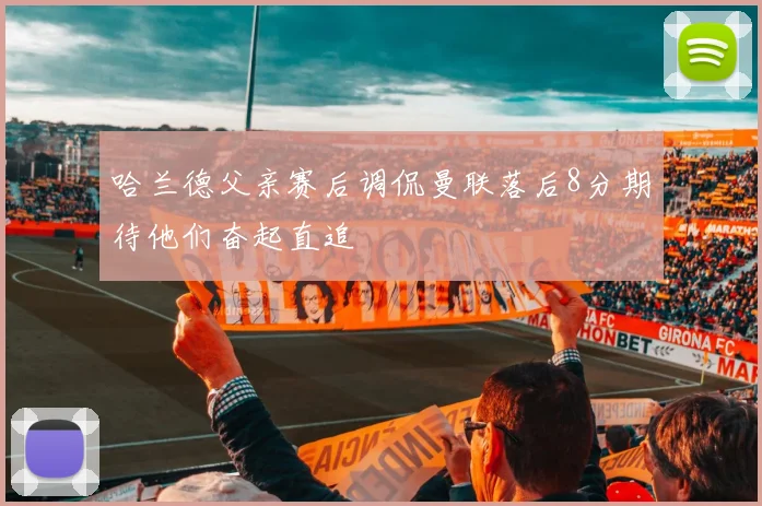 哈兰德父亲赛后调侃曼联落后8分期待他们奋起直追
