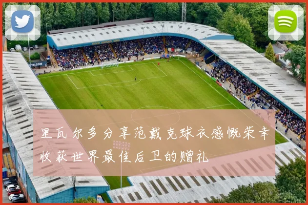里瓦尔多分享范戴克球衣感慨荣幸收获世界最佳后卫的赠礼