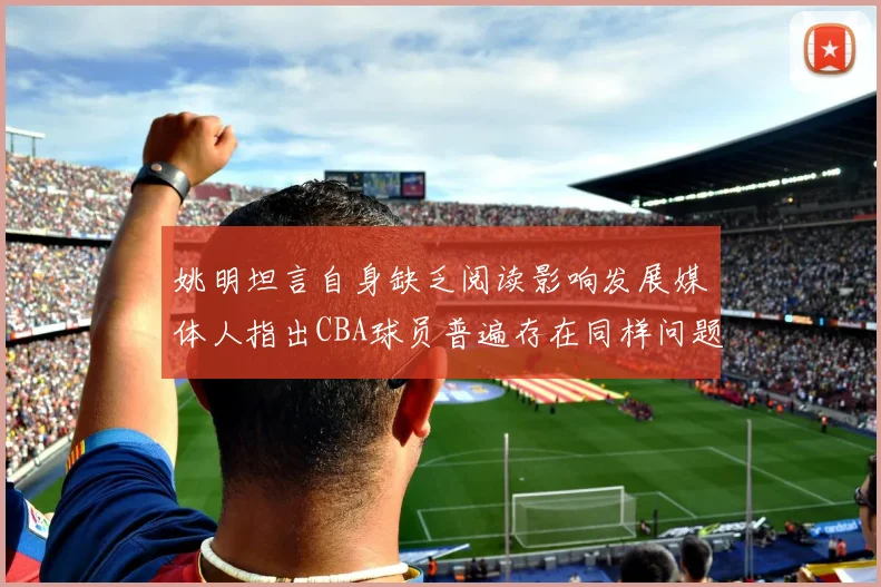 姚明坦言自身缺乏阅读影响发展媒体人指出CBA球员普遍存在同样问题