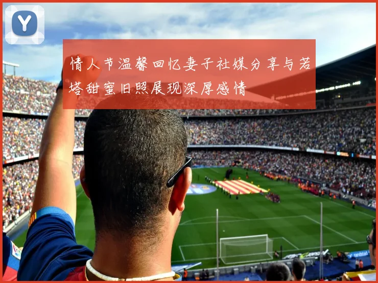 情人节温馨回忆妻子社媒分享与若塔甜蜜旧照展现深厚感情
