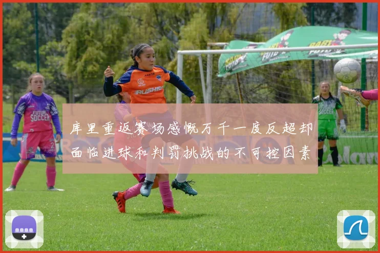 库里重返赛场感慨万千一度反超却面临进球和判罚挑战的不可控因素