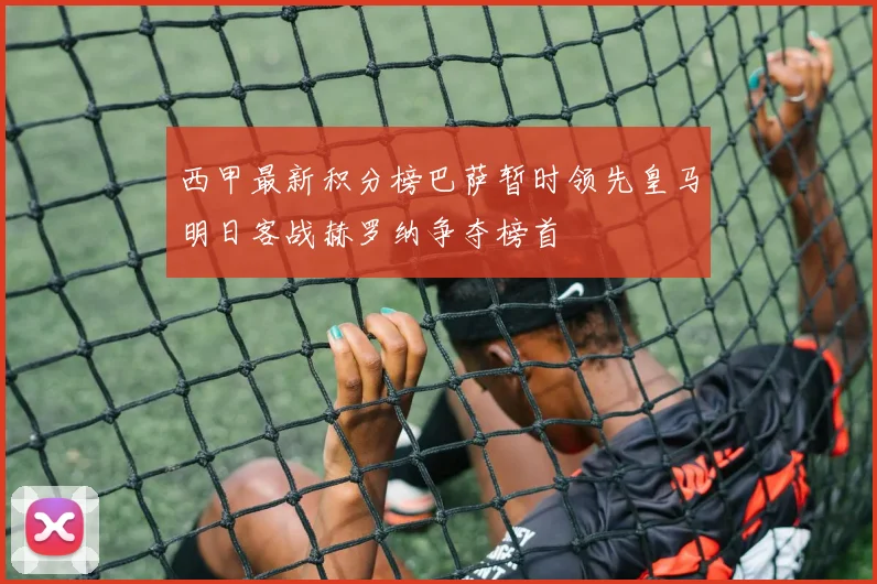 西甲最新积分榜巴萨暂时领先皇马明日客战赫罗纳争夺榜首