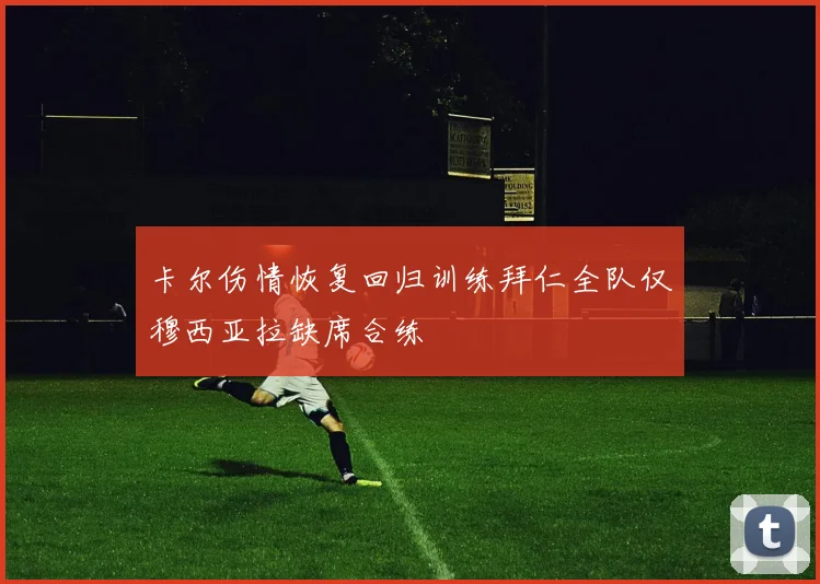 卡尔伤情恢复回归训练拜仁全队仅穆西亚拉缺席合练