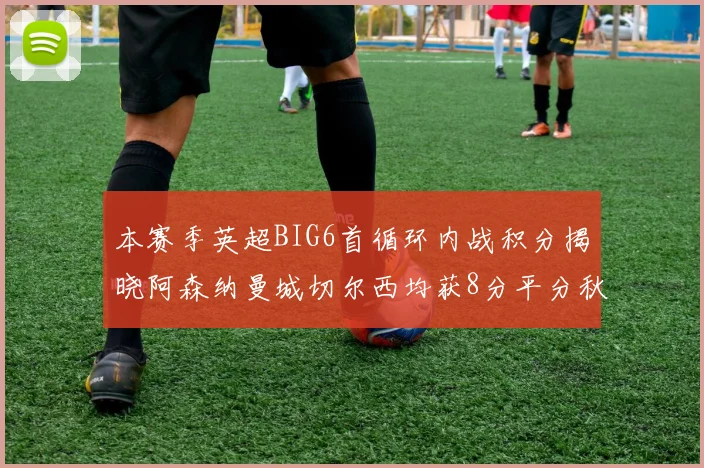 本赛季英超BIG6首循环内战积分揭晓阿森纳曼城切尔西均获8分平分秋色