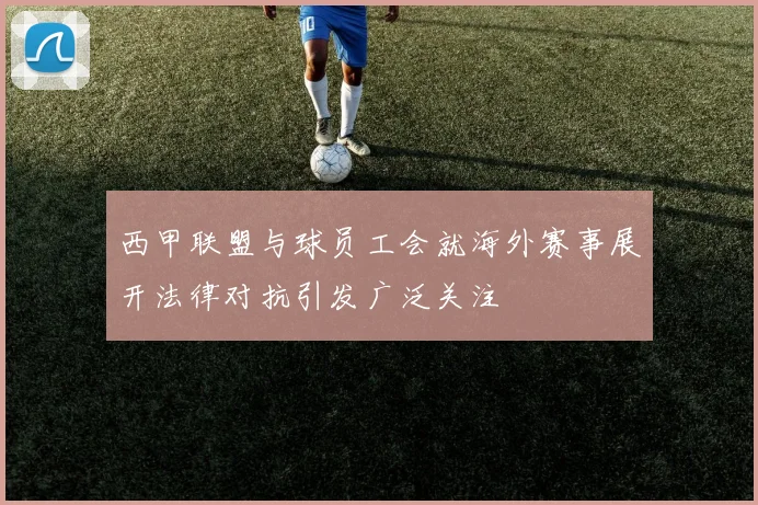 西甲联盟与球员工会就海外赛事展开法律对抗引发广泛关注