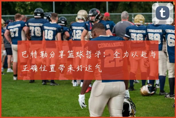 巴特勒分享篮球哲学：全力以赴与正确位置带来好运气