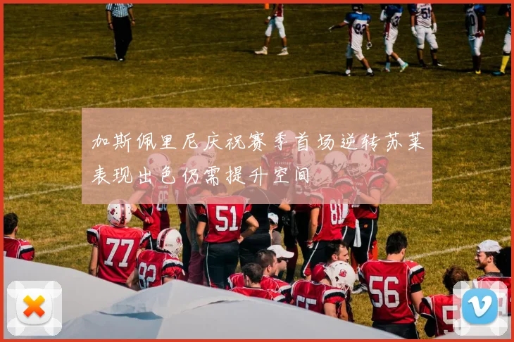 加斯佩里尼庆祝赛季首场逆转苏莱表现出色仍需提升空间