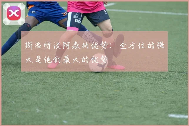 斯洛特谈阿森纳优势：全方位的强大是他们最大的优势