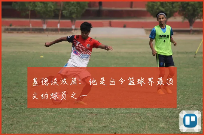 基德谈浓眉：他是当今篮球界最顶尖的球员之一