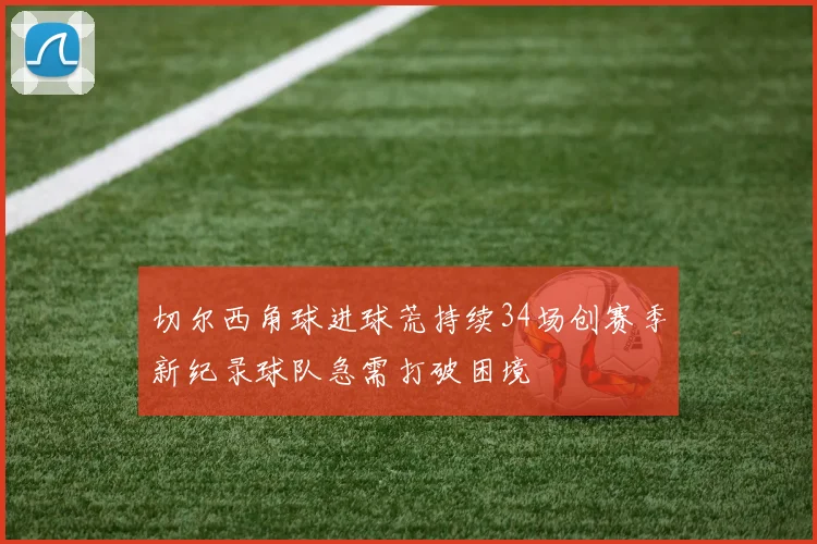 切尔西角球进球荒持续34场创赛季新纪录球队急需打破困境