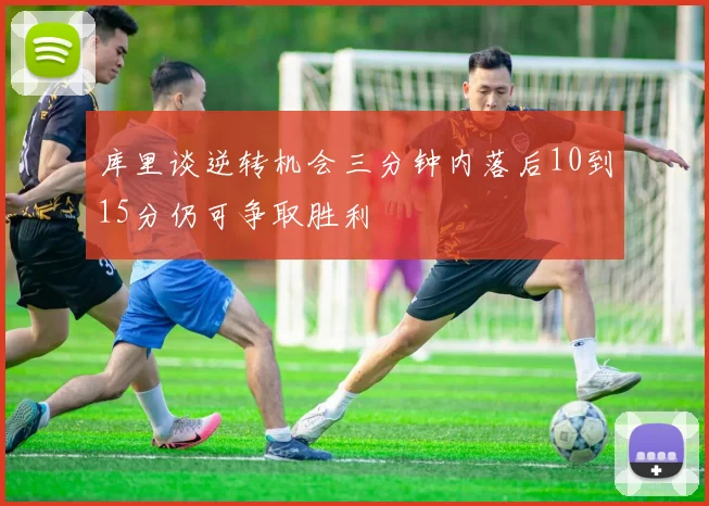 库里谈逆转机会三分钟内落后10到15分仍可争取胜利