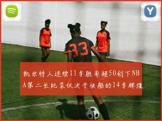 凯尔特人连续11季胜率超50创下NBA第二长纪录仅次于快船的14季辉煌