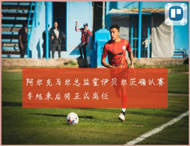 阿尔克马尔总监霍伊贝尔茨确认赛季结束后将正式离任