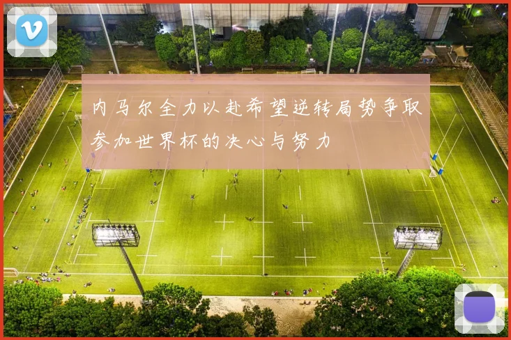 内马尔全力以赴希望逆转局势争取参加世界杯的决心与努力
