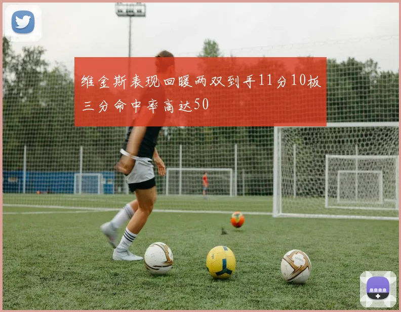 维金斯表现回暖两双到手11分10板三分命中率高达50