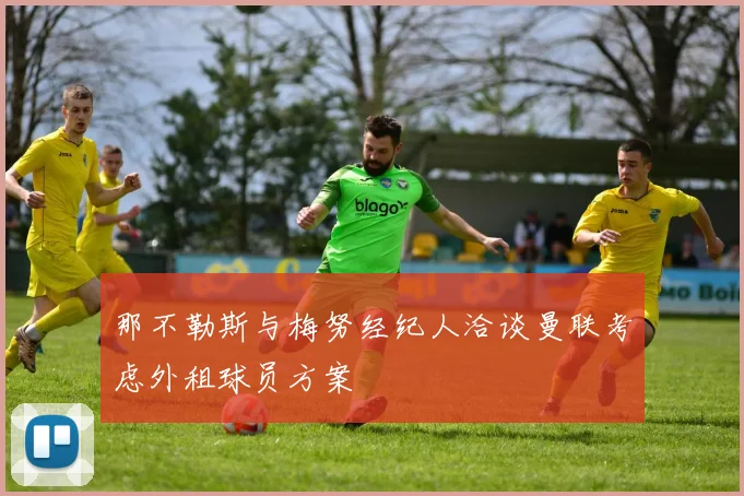 那不勒斯与梅努经纪人洽谈曼联考虑外租球员方案