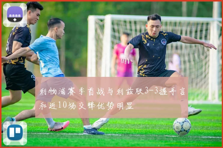 利物浦赛季首战与利兹联3-3握手言和近10场交锋优势明显