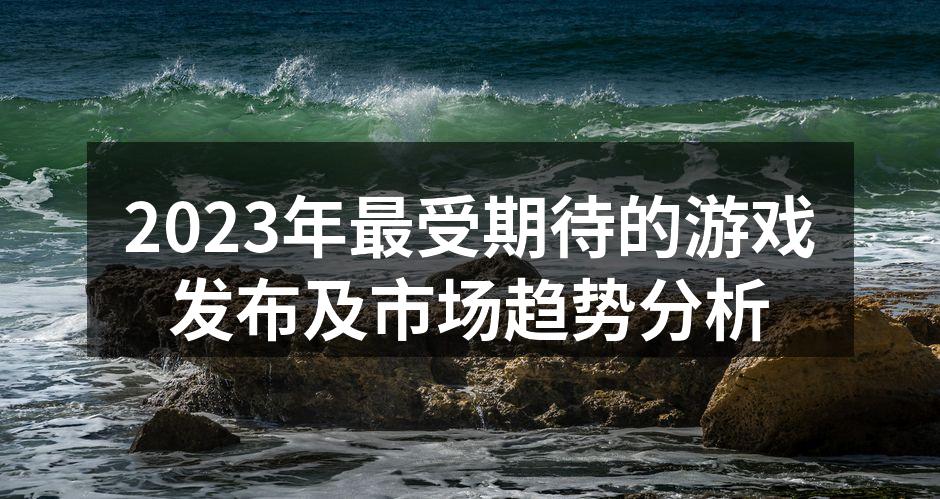 2023年最受期待的游戏发布及市场趋势分