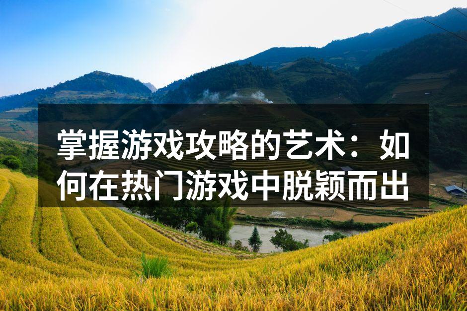 掌握游戏攻略的艺术:如何在热门游戏中脱颖